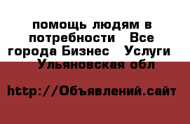 помощь людям в потребности - Все города Бизнес » Услуги   . Ульяновская обл.